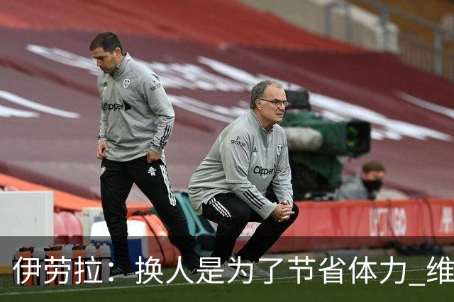 伊劳拉：换人是为了节省体力 维尔茨展现了控制比赛的能力